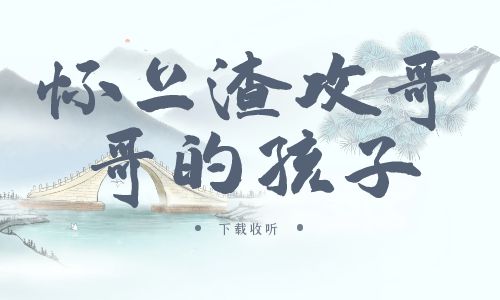 《怀上渣攻哥哥的孩子》广播剧全两期完整版未删减[免费下载]