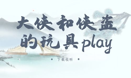 《大侠和侠盗的玩具play》广播剧全一期完整版未删减[免费下载]