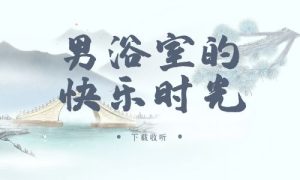 《男浴室的快乐时光》广播剧全一期完整版未删减[免费下载]