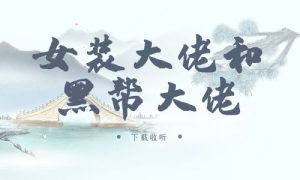 《女装大佬和黑帮大佬》广播剧全一期完整版未删减[免费下载]