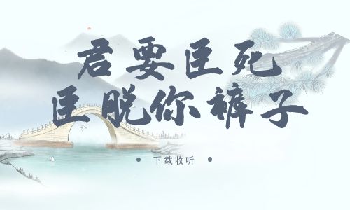 《君要臣死，臣脱你裤子》广播剧全一期完整版未删减[免费下载]