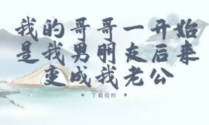 《我的哥哥一开始是我男朋友后来变成我老公》广播剧全一期完整版未删减[免费下载]